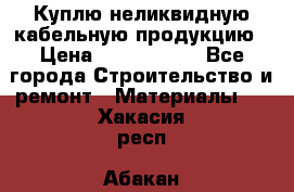 Куплю неликвидную кабельную продукцию › Цена ­ 1 900 000 - Все города Строительство и ремонт » Материалы   . Хакасия респ.,Абакан г.